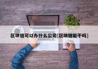 区块链可以办什么公司[区块链能干吗]