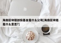 海南区块链创投基金是什么公司[海南区块链是什么意思?]