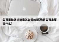 公司里做区块链是怎么做的[区块链公司主要做什么]