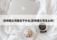 区块链公司是在干什么[区块链公司怎么样]