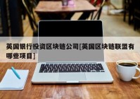 英国银行投资区块链公司[英国区块链联盟有哪些项目]