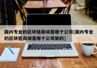 国内专业的区块链商城是哪个公司[国内专业的区块链商城是哪个公司做的]