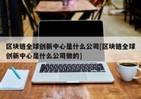 区块链全球创新中心是什么公司[区块链全球创新中心是什么公司做的]