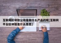 互联网区块链公司是做什么产品的呢[互联网平台区块链是什么意思]