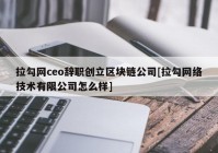 拉勾网ceo辞职创立区块链公司[拉勾网络技术有限公司怎么样]