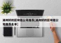 湖州好的区块链公司推荐[湖州好的区块链公司推荐名单]