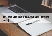 亚马逊区块链服务平台是什么公司[亚马逊block]