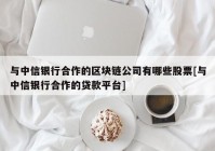 与中信银行合作的区块链公司有哪些股票[与中信银行合作的贷款平台]