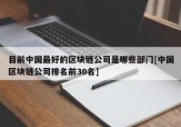 目前中国最好的区块链公司是哪些部门[中国区块链公司排名前30名]