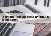 目前中国有几家区块链公司[目前中国有几家区块链公司呢]