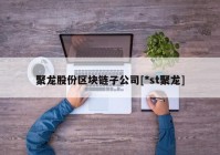 聚龙股份区块链子公司[*st聚龙]