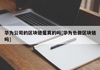 华为公司的区块链是真的吗[华为也做区块链吗]